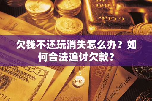 济南欠钱不还玩消失怎么办？如何合法追讨欠款？