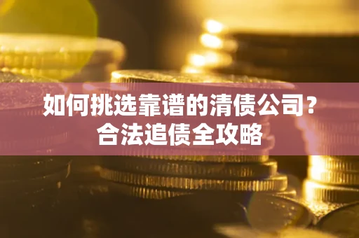 济南如何挑选靠谱的清债公司?合法追债全攻略 济南如何挑选靠谱的清债公司?合法追债全攻略