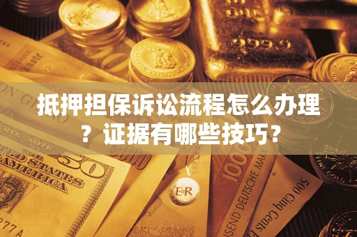 济南抵押担保诉讼流程怎么办理？证据有哪些技巧？