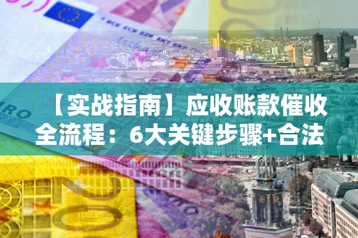 济南【实战指南】应收账款催收全流程：6大关键步骤+合法回款技巧