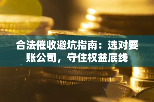 济南合法催收避坑指南：选对要账公司，守住权益底线