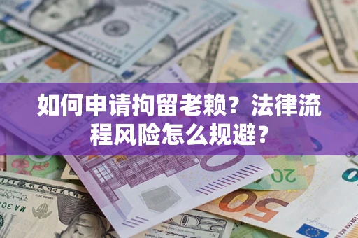 济南如何申请拘留老赖？法律流程风险怎么规避？