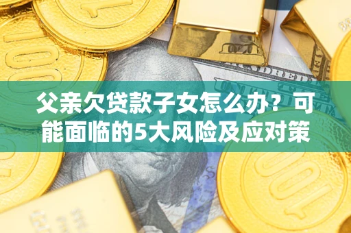 济南父亲欠贷款子女怎么办？可能面临的5大风险及应对策略