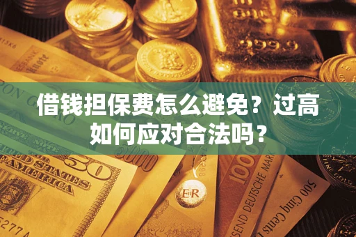 济南借钱担保费怎么避免？过高如何应对合法吗？