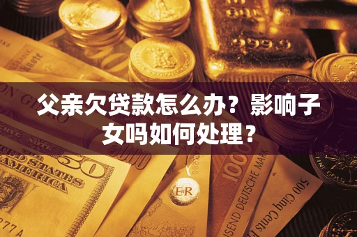济南父亲欠贷款怎么办？影响子女吗如何处理？