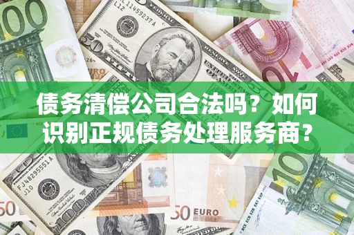 济南债务清偿公司合法吗？如何识别正规债务处理服务商？