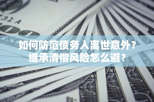 济南如何防范债务人离世意外？继承清偿风险怎么避？