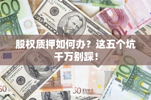 济南股权质押如何办？这五个坑千万别踩！