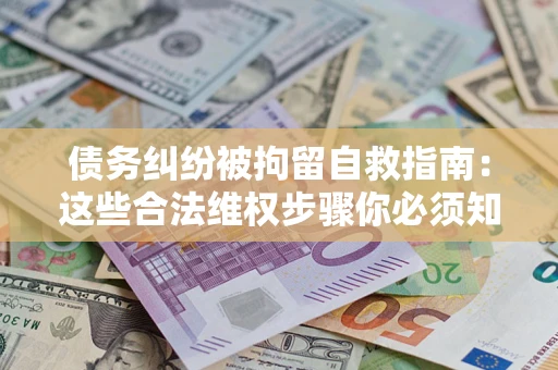 济南债务纠纷被拘留自救指南：这些合法维权步骤你必须知道！
