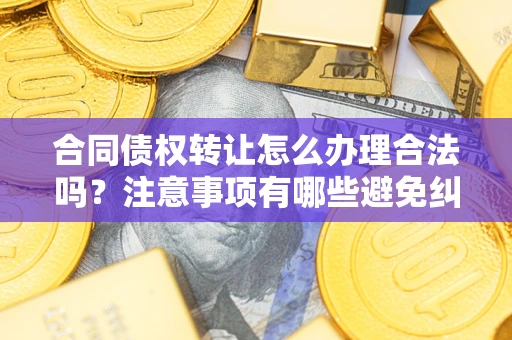 济南合同债权转让怎么办理合法吗？注意事项有哪些避免纠纷？