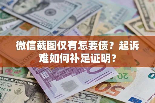 济南微信截图仅有怎要债？起诉难如何补足证明？