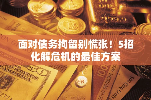济南面对债务拘留别慌张！5招化解危机的最佳方案