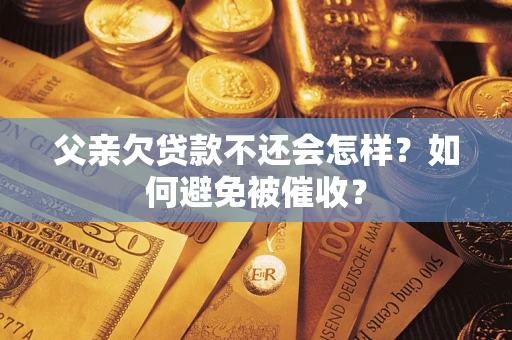 济南父亲欠贷款不还会怎样？如何避免被催收？