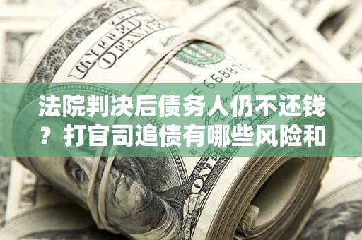 济南法院判决后债务人仍不还钱？打官司追债有哪些风险和技巧？