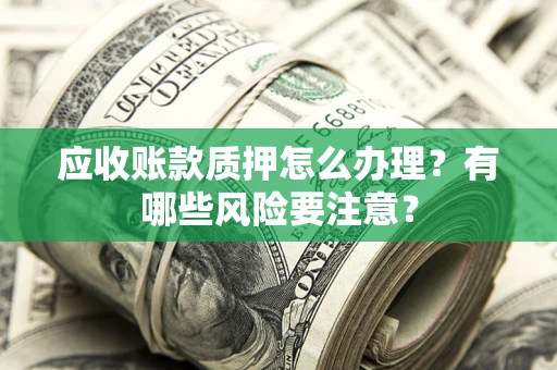 济南应收账款质押怎么办理？有哪些风险要注意？
