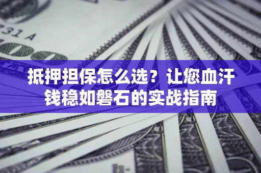 济南抵押担保怎么选？让您血汗钱稳如磐石的实战指南