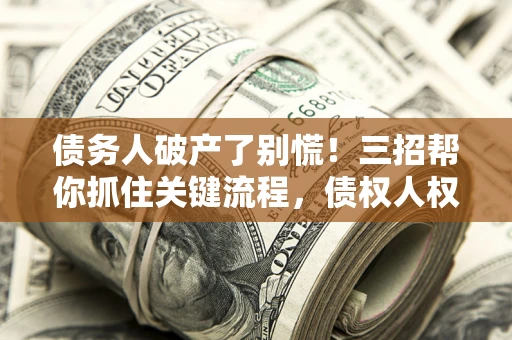 济南债务人破产了别慌！三招帮你抓住关键流程，债权人权益不再缩水