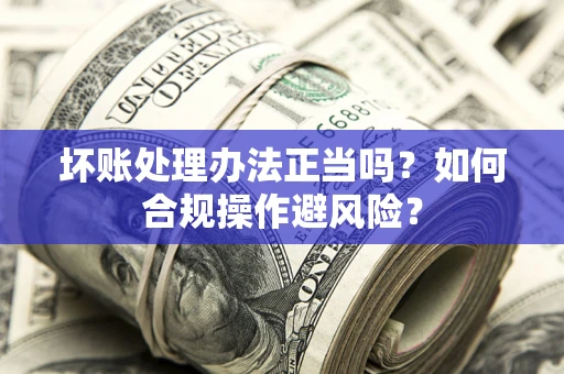 济南坏账处理办法正当吗？如何合规操作避风险？
