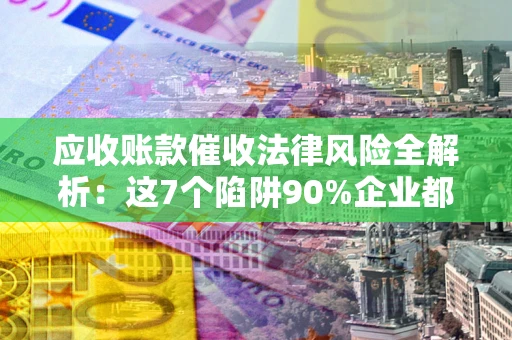 济南应收账款催收法律风险全解析：这7个陷阱90%企业都踩过（含合规应对指南）