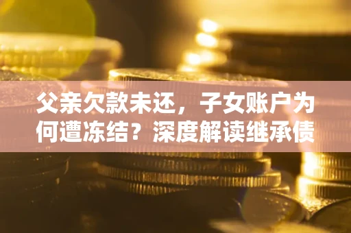 济南父亲欠款未还，子女账户为何遭冻结？深度解读继承债务迷局