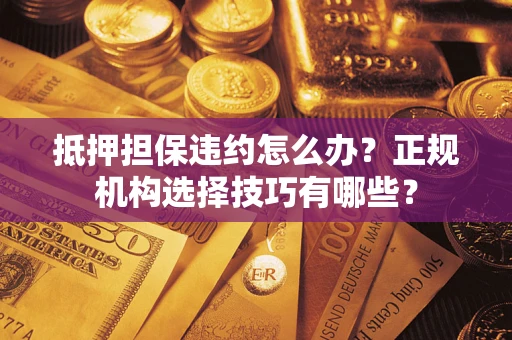 济南抵押担保违约怎么办？正规机构选择技巧有哪些？