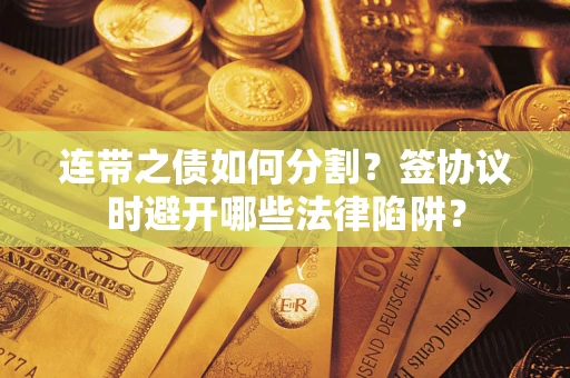 济南连带之债如何分割？签协议时避开哪些法律陷阱？