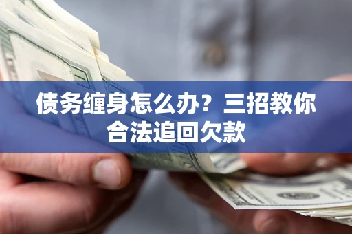 济南债务缠身怎么办？三招教你合法追回欠款