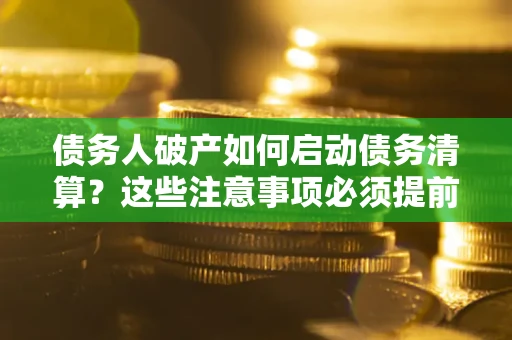 济南债务人破产如何启动债务清算？这些注意事项必须提前知道