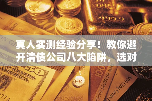 济南真人实测经验分享！教你避开清债公司八大陷阱，选对机构少走十年弯路
