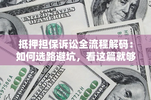 济南抵押担保诉讼全流程解码：如何选路避坑，看这篇就够了