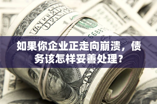 济南如果你企业正走向崩溃，债务该怎样妥善处理？