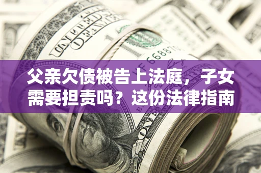 济南父亲欠债被告上法庭，子女需要担责吗？这份法律指南必须看完