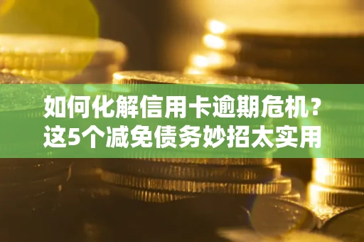 济南如何化解信用卡逾期危机？这5个减免债务妙招太实用
