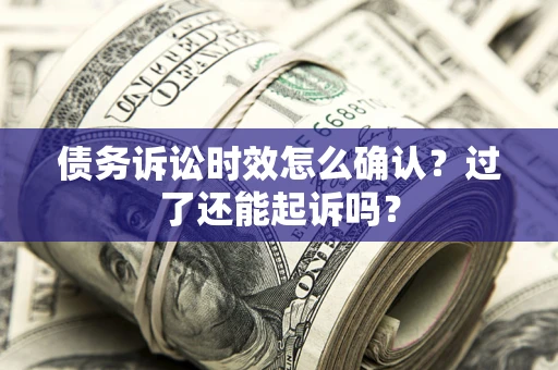 济南债务诉讼时效怎么确认？过了还能起诉吗？