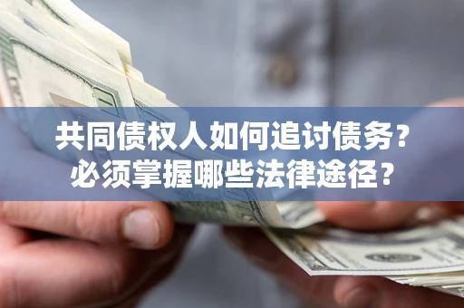 济南共同债权人如何追讨债务？必须掌握哪些法律途径？