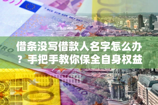 济南借条没写借款人名字怎么办？手把手教你保全自身权益