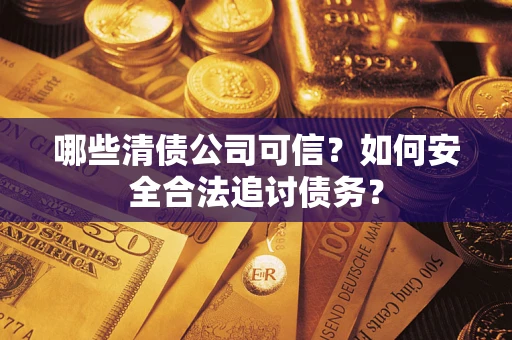 济南哪些清债公司可信？如何安全合法追讨债务？