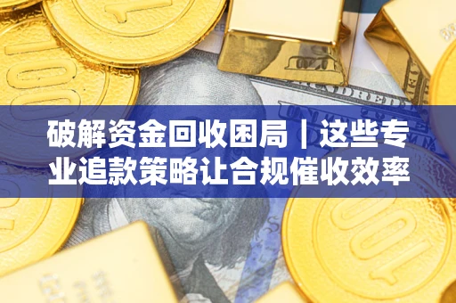 济南破解资金回收困局｜这些专业追款策略让合规催收效率翻倍