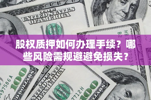 济南股权质押如何办理手续？哪些风险需规避避免损失？