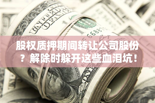 济南股权质押期间转让公司股份？解除时躲开这些血泪坑！