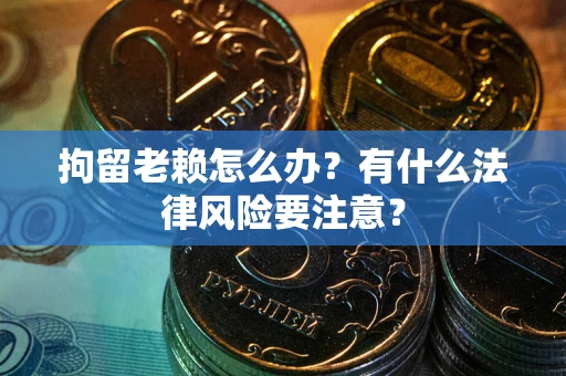 济南拘留老赖怎么办？有什么法律风险要注意？