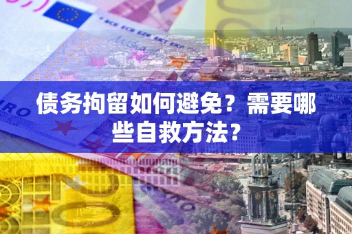 济南债务拘留如何避免？需要哪些自救方法？