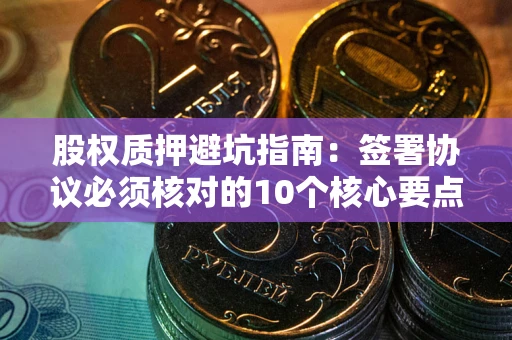 济南股权质押避坑指南:签署协议必须核对的10个核心要点 济南股权质押避坑指南:签署协议必须核对的10个核心要点