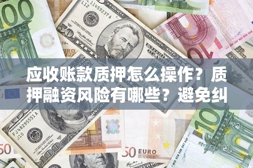 济南应收账款质押怎么操作？质押融资风险有哪些？避免纠纷高效融资技巧