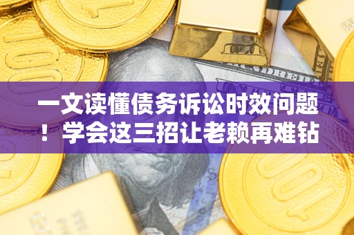 济南一文读懂债务诉讼时效问题！学会这三招让老赖再难钻空子
