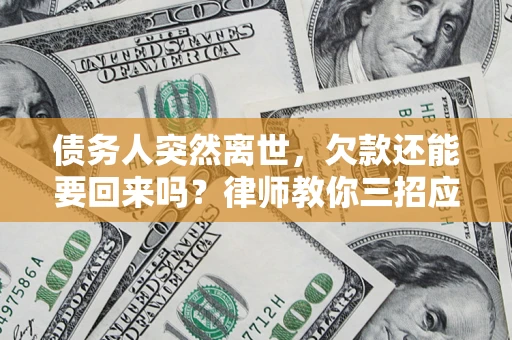 济南债务人突然离世，欠款还能要回来吗？律师教你三招应对