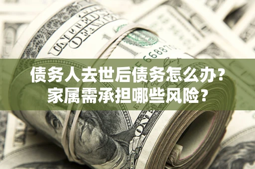 济南债务人去世后债务怎么办？家属需承担哪些风险？