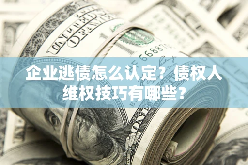 济南企业逃债怎么认定？债权人维权技巧有哪些？