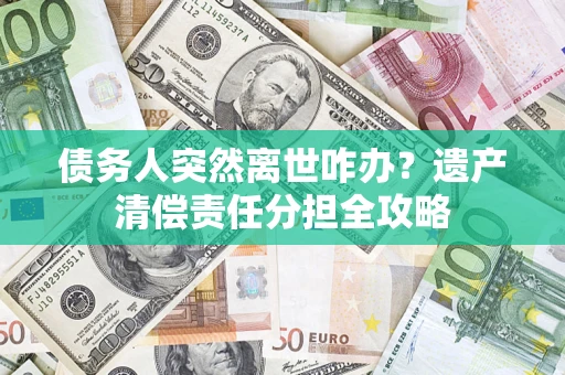 济南债务人突然离世咋办？遗产清偿责任分担全攻略