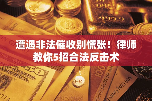 济南遭遇非法催收别慌张！律师教你5招合法反击术